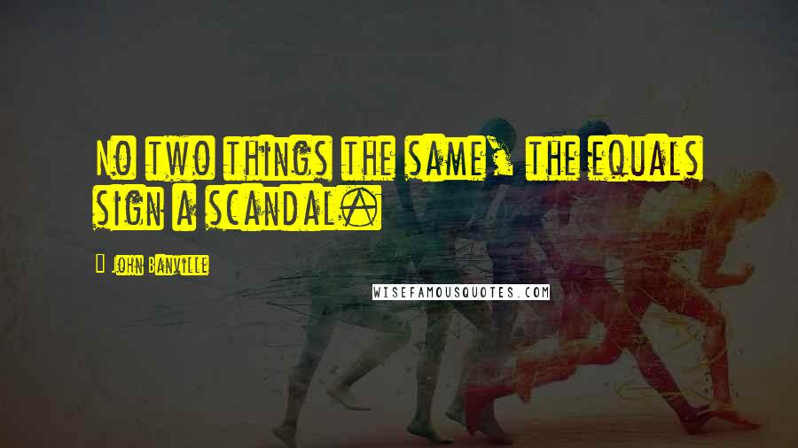 John Banville quotes: No two things the same, the equals sign a scandal.