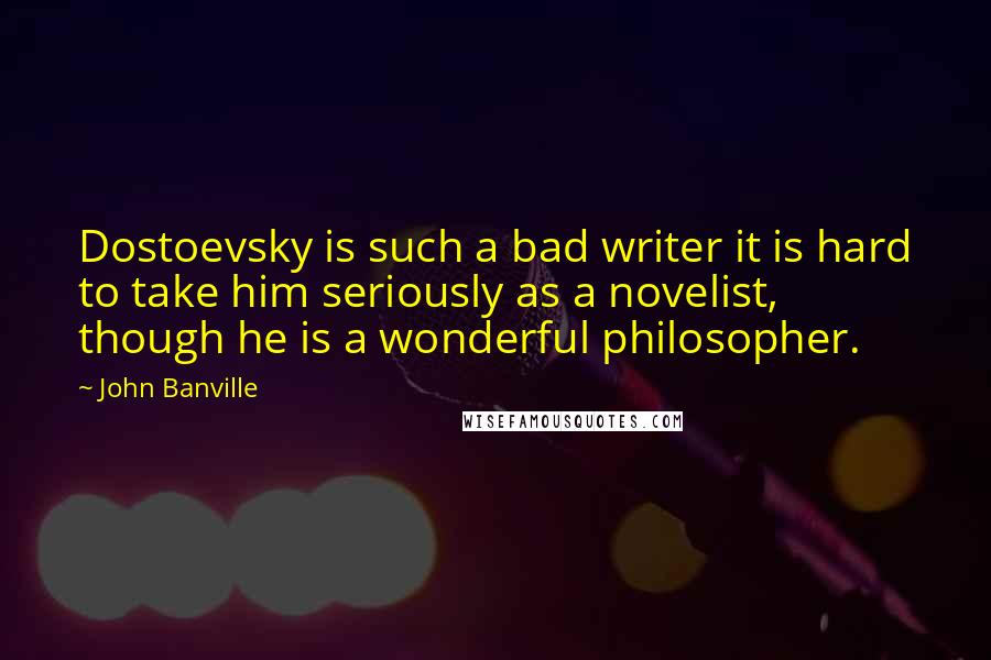John Banville quotes: Dostoevsky is such a bad writer it is hard to take him seriously as a novelist, though he is a wonderful philosopher.