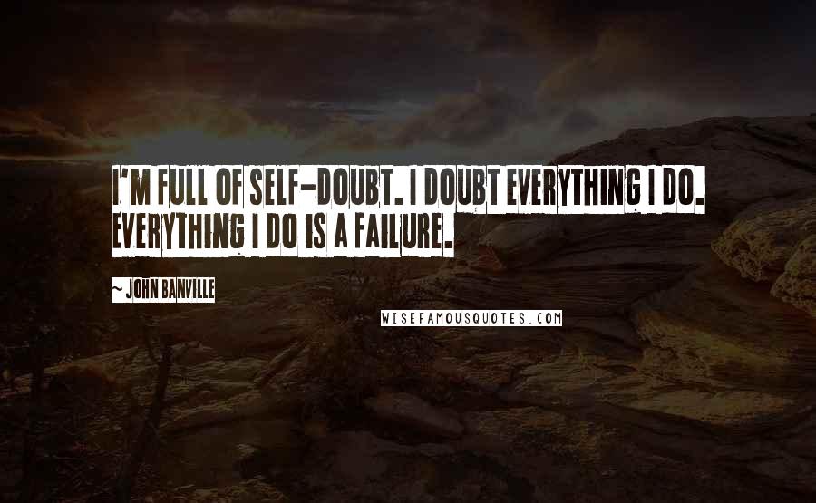 John Banville quotes: I'm full of self-doubt. I doubt everything I do. Everything I do is a failure.