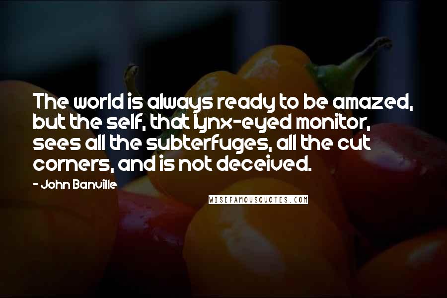 John Banville quotes: The world is always ready to be amazed, but the self, that lynx-eyed monitor, sees all the subterfuges, all the cut corners, and is not deceived.