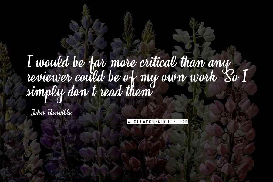 John Banville quotes: I would be far more critical than any reviewer could be of my own work. So I simply don't read them.