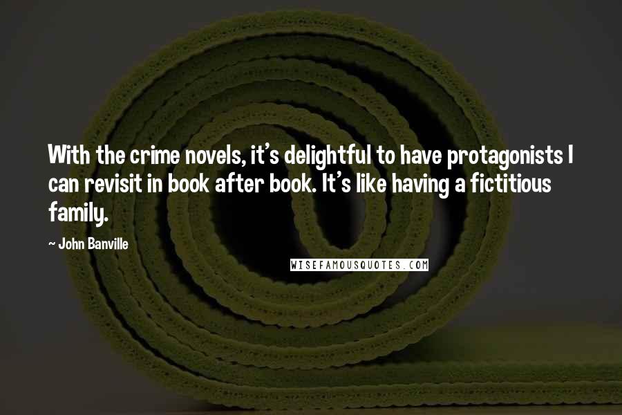John Banville quotes: With the crime novels, it's delightful to have protagonists I can revisit in book after book. It's like having a fictitious family.