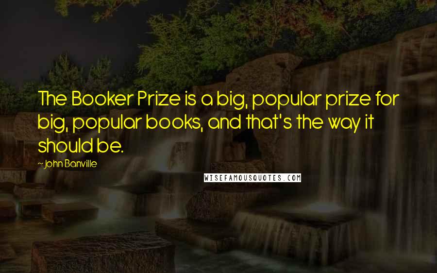 John Banville quotes: The Booker Prize is a big, popular prize for big, popular books, and that's the way it should be.