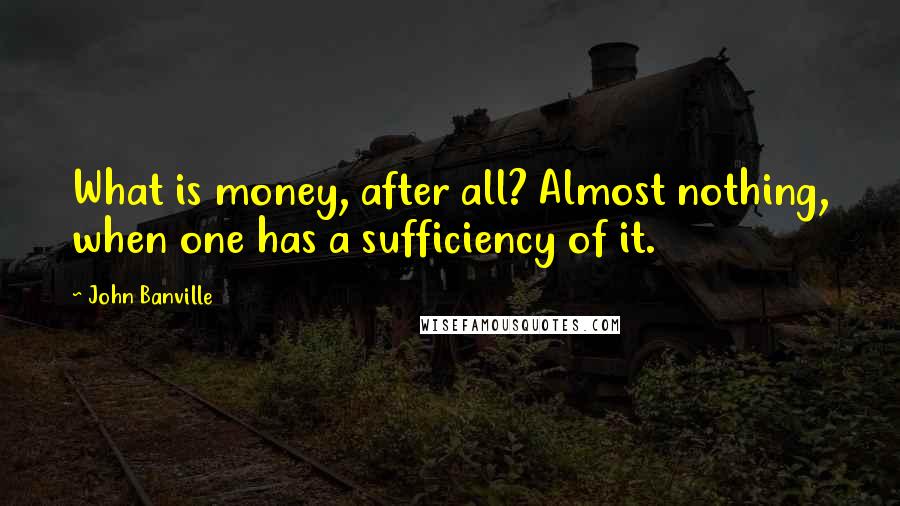 John Banville quotes: What is money, after all? Almost nothing, when one has a sufficiency of it.