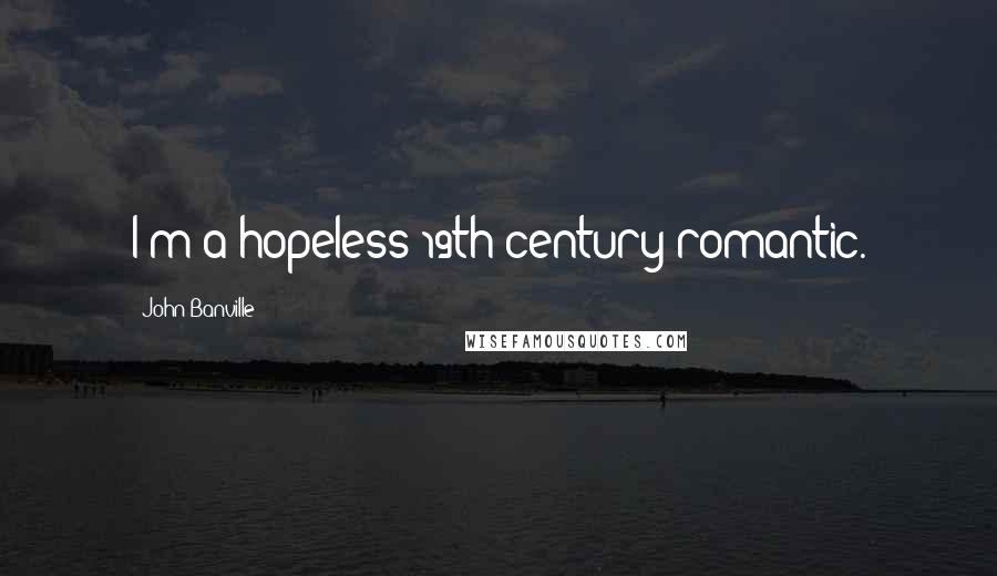 John Banville quotes: I'm a hopeless 19th-century romantic.