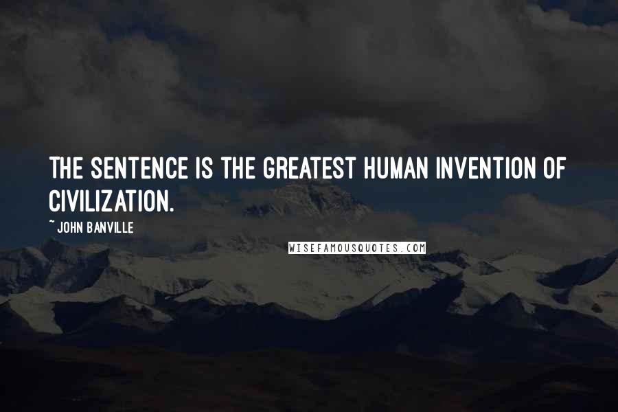 John Banville quotes: The sentence is the greatest human invention of civilization.