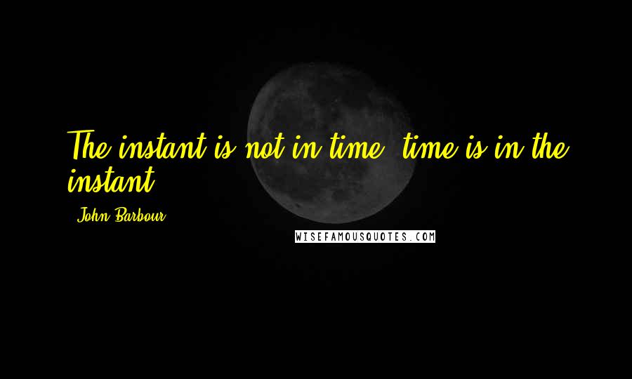 John Barbour quotes: The instant is not in time time is in the instant.