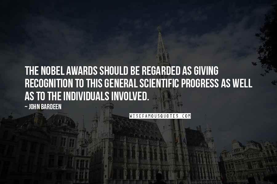 John Bardeen quotes: The Nobel awards should be regarded as giving recognition to this general scientific progress as well as to the individuals involved.