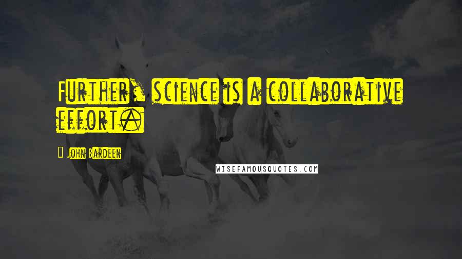 John Bardeen quotes: Further, science is a collaborative effort.