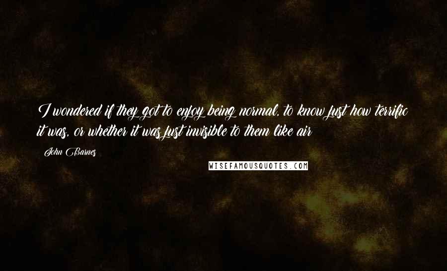 John Barnes quotes: I wondered if they got to enjoy being normal, to know just how terrific it was, or whether it was just invisible to them like air? John Barnes quotes: I wondered if they got to enjoy being normal, to know just how terrific it was, or whether it was just invisible to them like air?