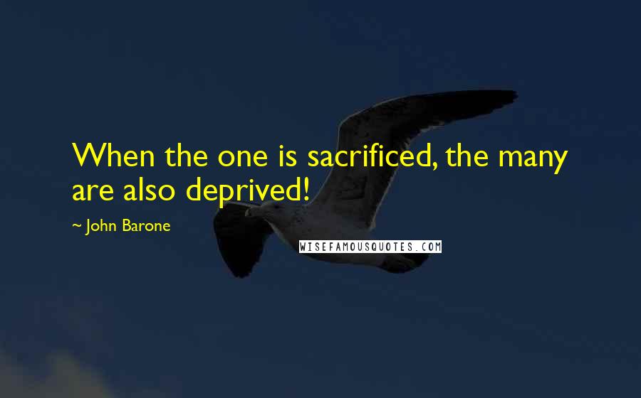 John Barone quotes: When the one is sacrificed, the many are also deprived!