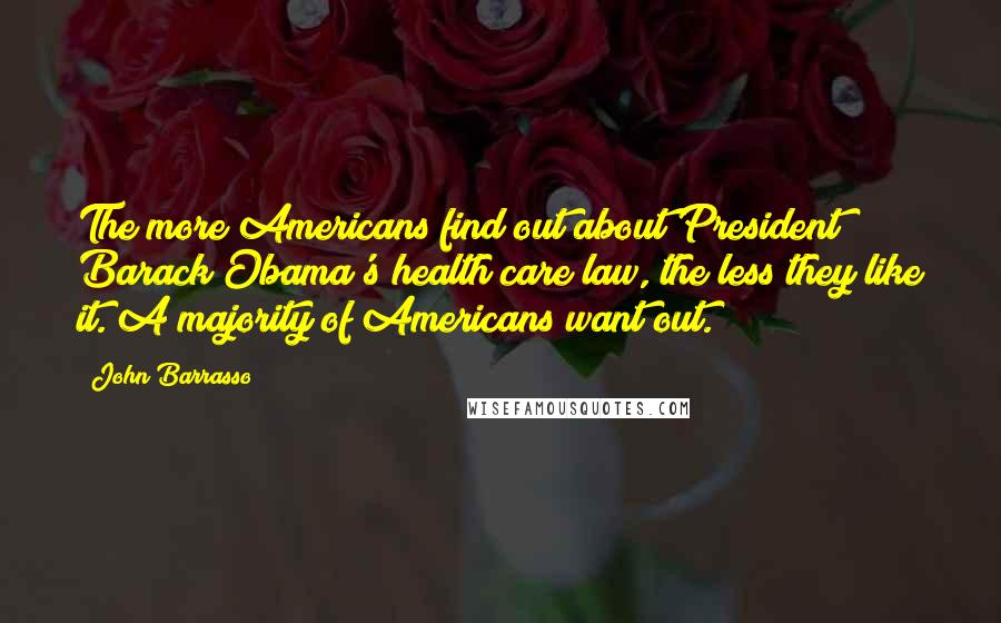 John Barrasso quotes: The more Americans find out about President Barack Obama's health care law, the less they like it. A majority of Americans want out.