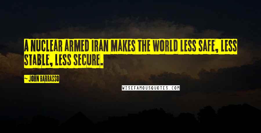 John Barrasso quotes: A nuclear armed Iran makes the world less safe, less stable, less secure.