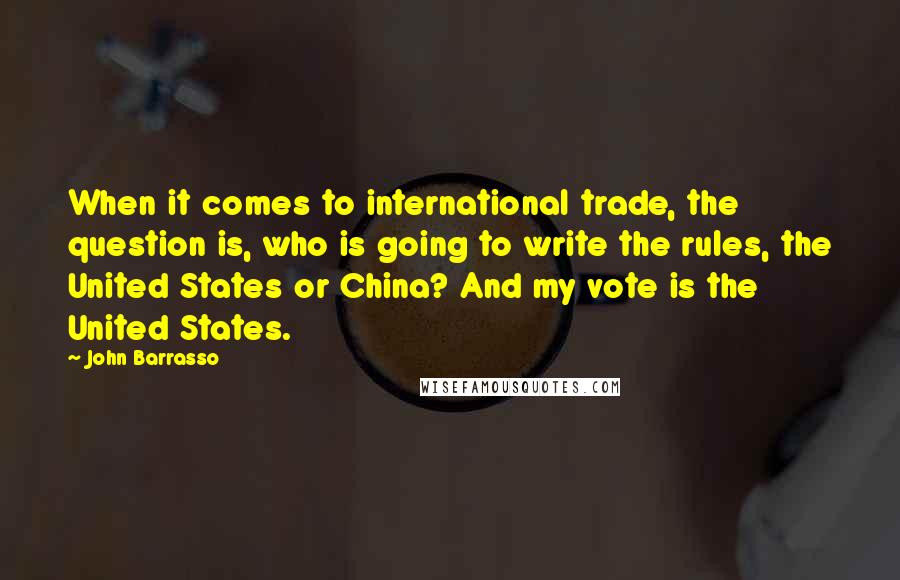 John Barrasso quotes: When it comes to international trade, the question is, who is going to write the rules, the United States or China? And my vote is the United States.