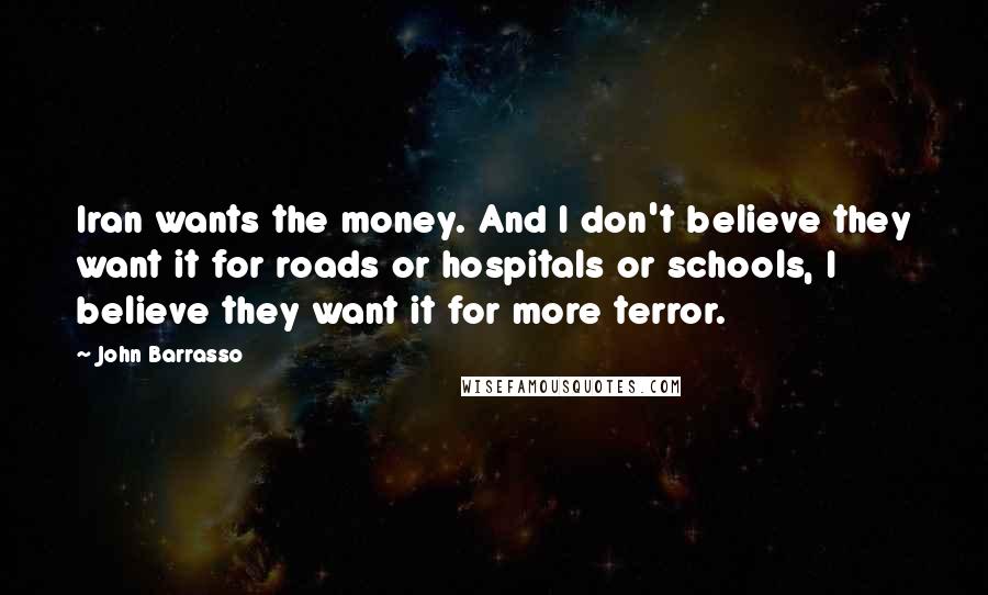 John Barrasso quotes: Iran wants the money. And I don't believe they want it for roads or hospitals or schools, I believe they want it for more terror.