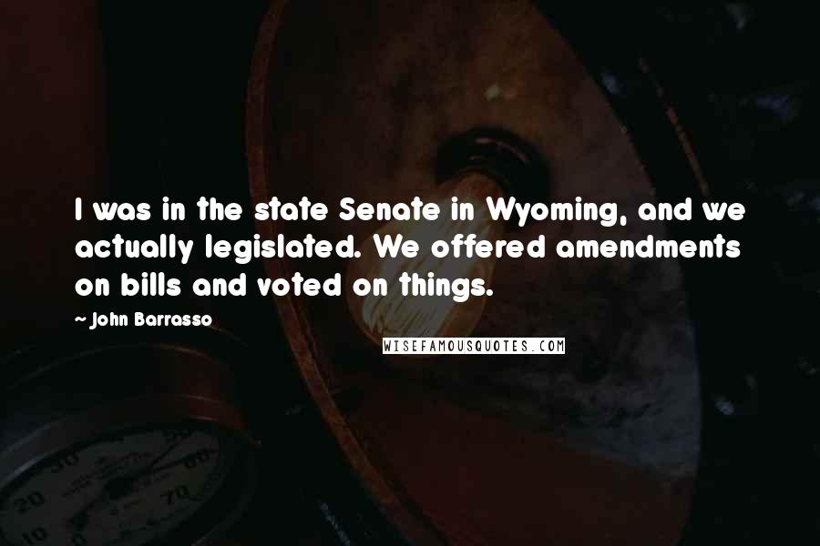 John Barrasso quotes: I was in the state Senate in Wyoming, and we actually legislated. We offered amendments on bills and voted on things.