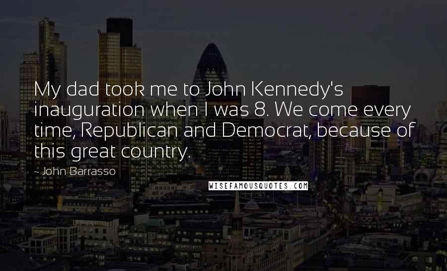 John Barrasso quotes: My dad took me to John Kennedy's inauguration when I was 8. We come every time, Republican and Democrat, because of this great country.