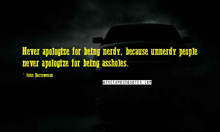 John Barrowman quotes: Never apologize for being nerdy, because unnerdy people never apologize for being assholes.