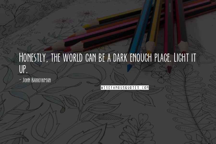 John Barrowman quotes: Honestly, the world can be a dark enough place. Light it up.
