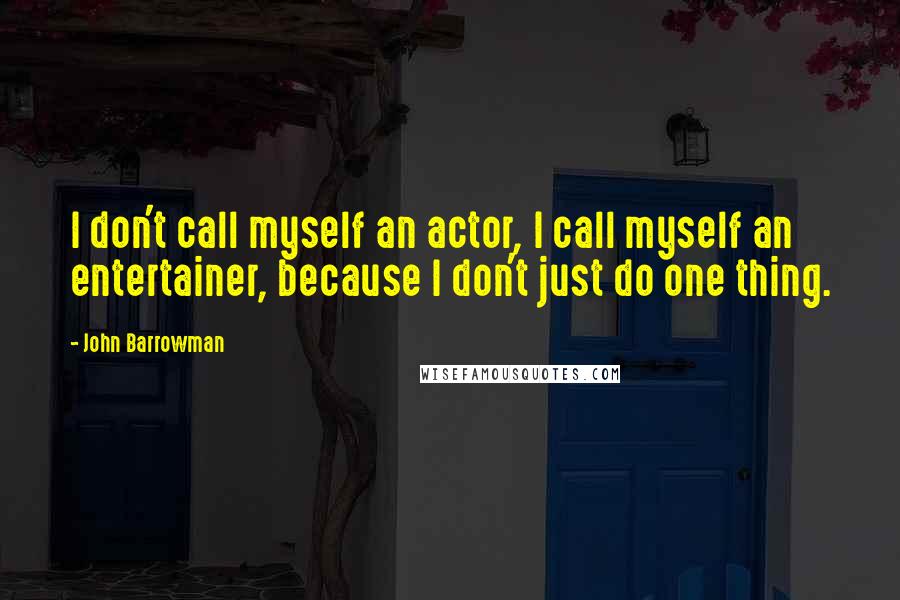 John Barrowman quotes: I don't call myself an actor, I call myself an entertainer, because I don't just do one thing.