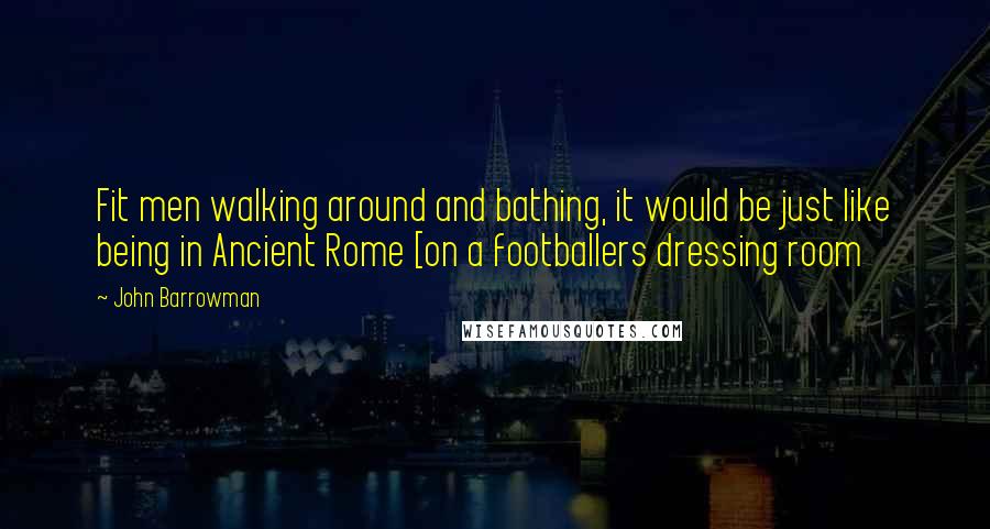 John Barrowman quotes: Fit men walking around and bathing, it would be just like being in Ancient Rome [on a footballers dressing room