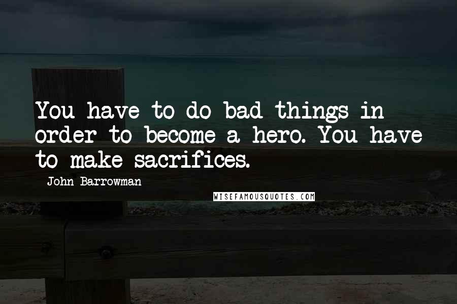 John Barrowman quotes: You have to do bad things in order to become a hero. You have to make sacrifices.