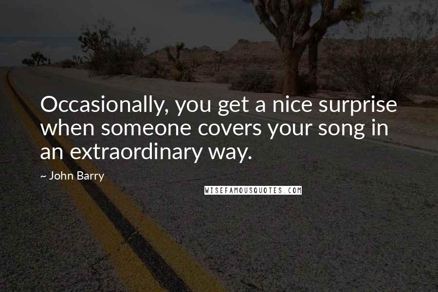 John Barry quotes: Occasionally, you get a nice surprise when someone covers your song in an extraordinary way.