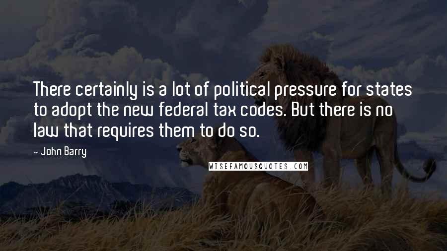 John Barry quotes: There certainly is a lot of political pressure for states to adopt the new federal tax codes. But there is no law that requires them to do so.