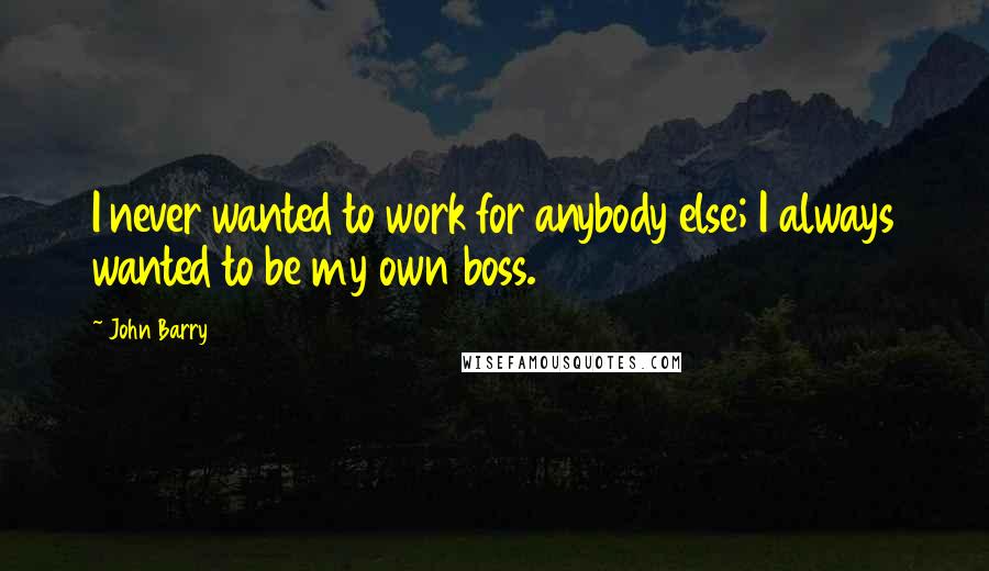 John Barry quotes: I never wanted to work for anybody else; I always wanted to be my own boss.