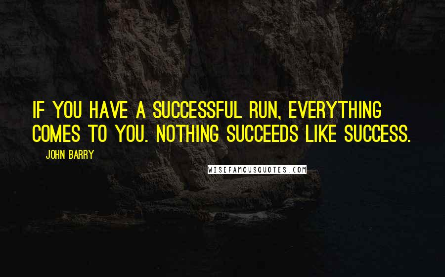 John Barry quotes: If you have a successful run, everything comes to you. Nothing succeeds like success.