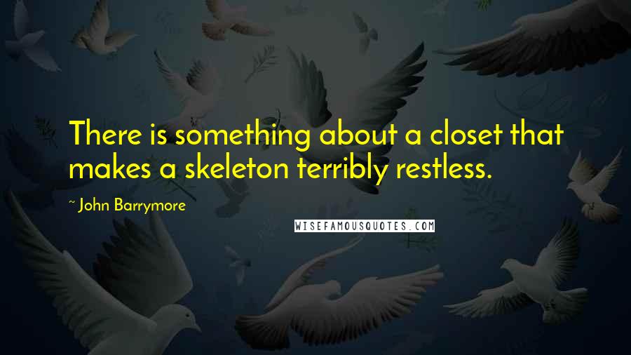 John Barrymore quotes: There is something about a closet that makes a skeleton terribly restless.