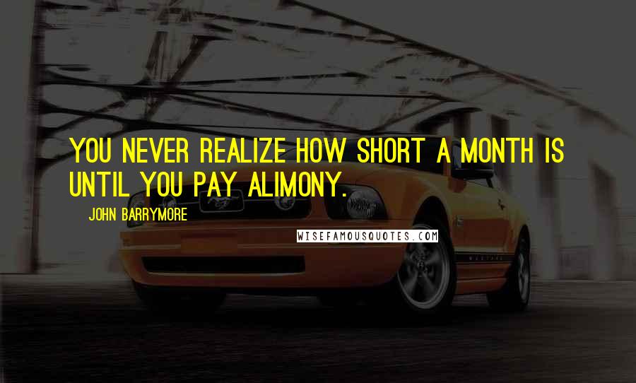 John Barrymore quotes: You never realize how short a month is until you pay alimony.