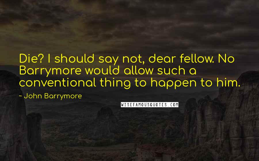 John Barrymore quotes: Die? I should say not, dear fellow. No Barrymore would allow such a conventional thing to happen to him.