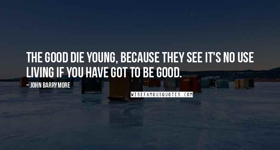 John Barrymore quotes: The good die young, because they see it's no use living if you have got to be good.