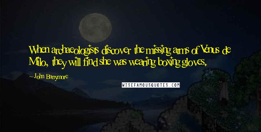 John Barrymore quotes: When archaeologists discover the missing arms of Venus de Milo, they will find she was wearing boxing gloves.
