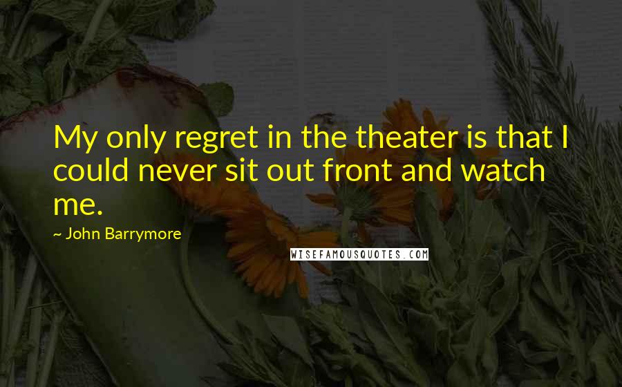 John Barrymore quotes: My only regret in the theater is that I could never sit out front and watch me.