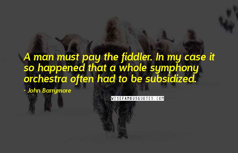 John Barrymore quotes: A man must pay the fiddler. In my case it so happened that a whole symphony orchestra often had to be subsidized.