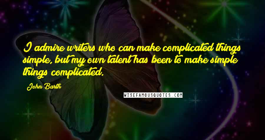 John Barth quotes: I admire writers who can make complicated things simple, but my own talent has been to make simple things complicated.