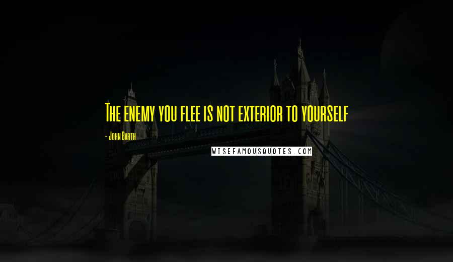 John Barth quotes: The enemy you flee is not exterior to yourself