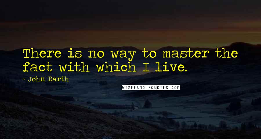 John Barth quotes: There is no way to master the fact with which I live.