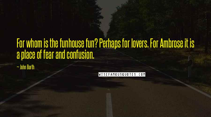 John Barth quotes: For whom is the funhouse fun? Perhaps for lovers. For Ambrose it is a place of fear and confusion.