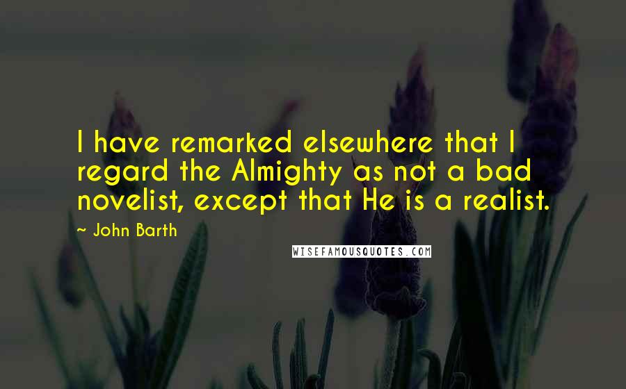 John Barth quotes: I have remarked elsewhere that I regard the Almighty as not a bad novelist, except that He is a realist.