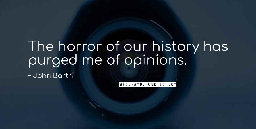 John Barth quotes: The horror of our history has purged me of opinions.