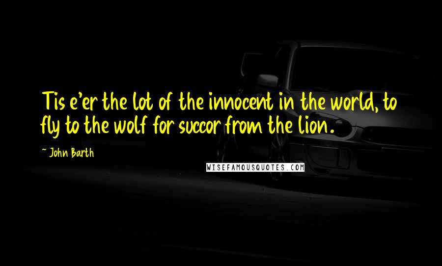 John Barth quotes: Tis e'er the lot of the innocent in the world, to fly to the wolf for succor from the lion.