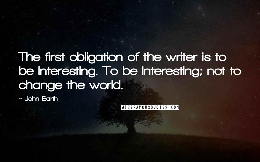 John Barth quotes: The first obligation of the writer is to be interesting. To be interesting; not to change the world.