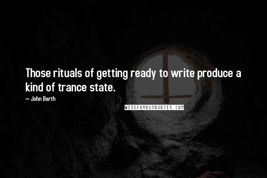 John Barth quotes: Those rituals of getting ready to write produce a kind of trance state.