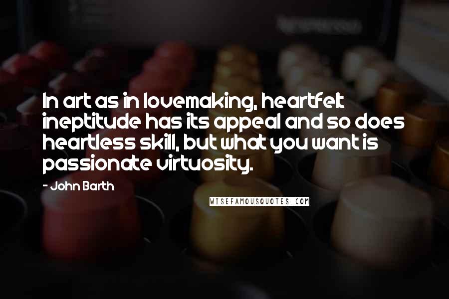 John Barth quotes: In art as in lovemaking, heartfelt ineptitude has its appeal and so does heartless skill, but what you want is passionate virtuosity.