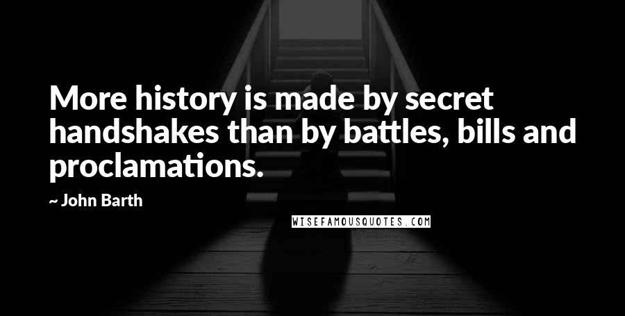 John Barth quotes: More history is made by secret handshakes than by battles, bills and proclamations.