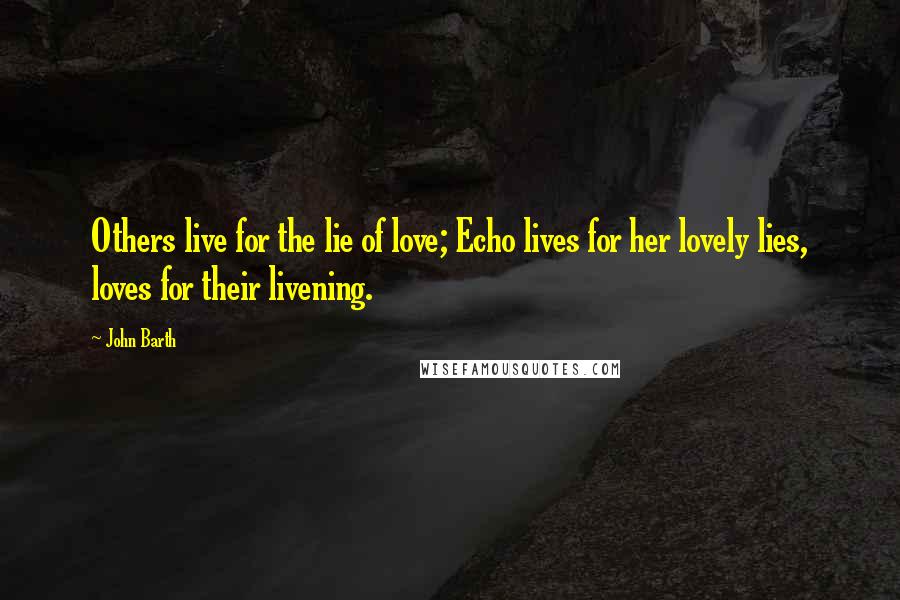 John Barth quotes: Others live for the lie of love; Echo lives for her lovely lies, loves for their livening.