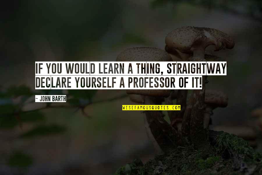 John Barth Quotes By John Barth: If you would learn a thing, straightway declare